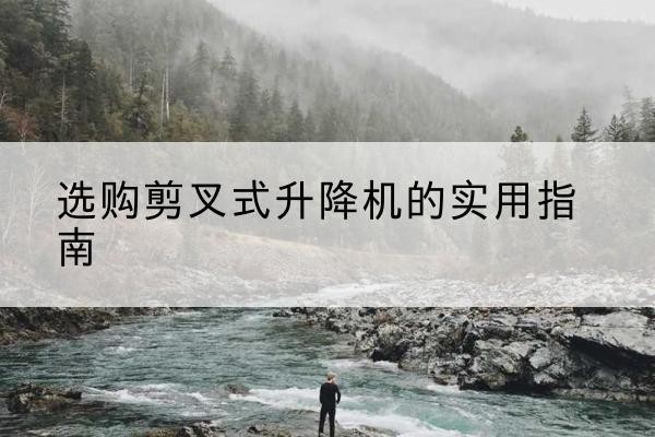 浉河剪叉式升降机怎么选-选购剪叉式升降机的实用指南