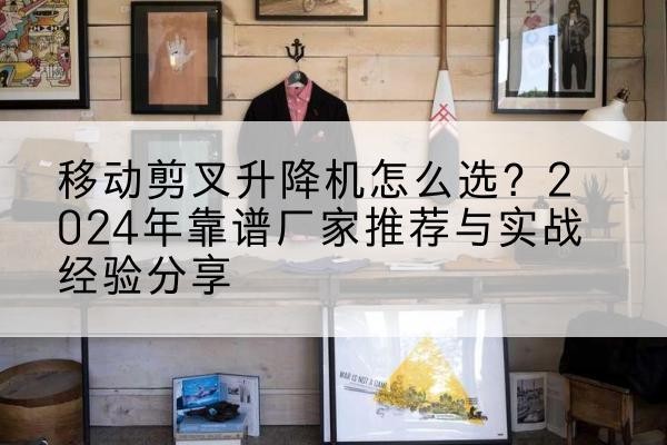 浉河升降平台厂家推荐-移动剪叉升降机怎么选？2024年靠谱厂家推荐与实战经验分享