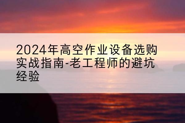 浉河高空作业升降机厂家推荐-2024年高空作业设备选购实战指南-老工程师的避坑经验