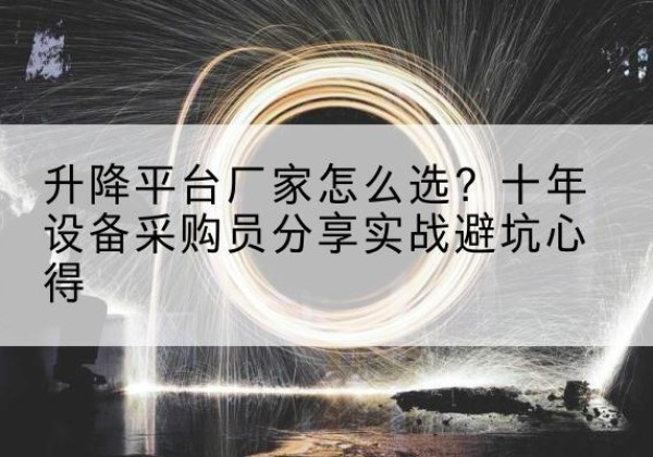 浉河升降平台厂家-怎么选？十年设备采购员分享实战避坑心得