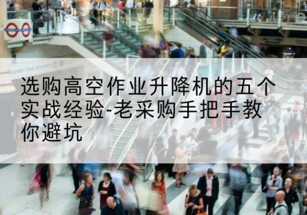 浉河高空作业升降机厂家-选购高空作业升降机的五个实战经验-老采购手把手教你避坑