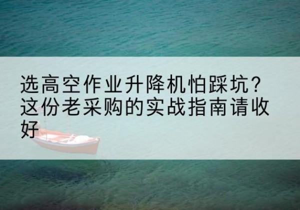 浉河高空作业升降机厂家推荐-选高空作业升降机怕踩坑？这份老采购的实战指南请收好