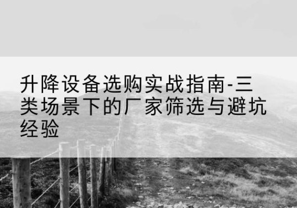 浉河移动式升降机厂家推荐-升降设备选购实战指南-三类场景下的厂家筛选与避坑经验