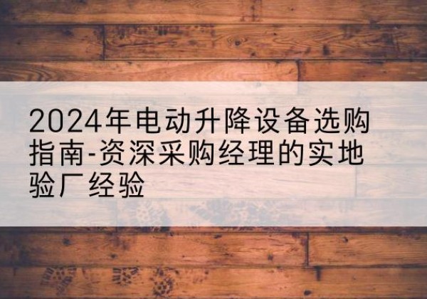 浉河电动剪叉升降平台厂家-2024年电动升降设备选购指南-资深采购经理的实地验厂经验