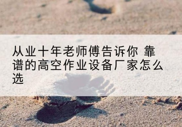 浉河高空作业升降机厂家推荐-从业十年老师傅告诉你 靠谱的高空作业设备厂家怎么选