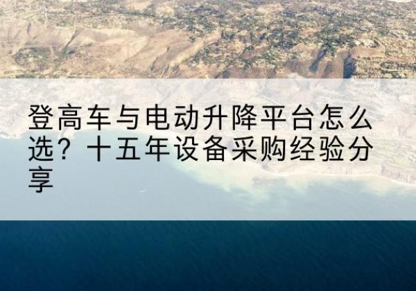 浉河登高车厂家厂家-登高车与电动升降平台怎么选？十五年设备采购经验分享
