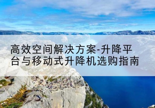 浉河升降平台厂家-*空间解决方案-升降平台与移动式升降机选购指南