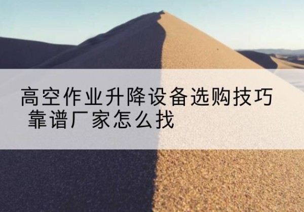 浉河电动升降平台厂家推荐-高空作业升降设备选购技巧 靠谱厂家怎么找