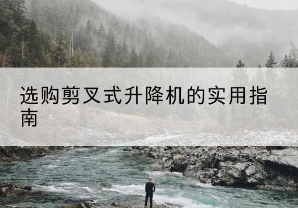 浉河剪叉式升降机怎么选-选购剪叉式升降机的实用指南