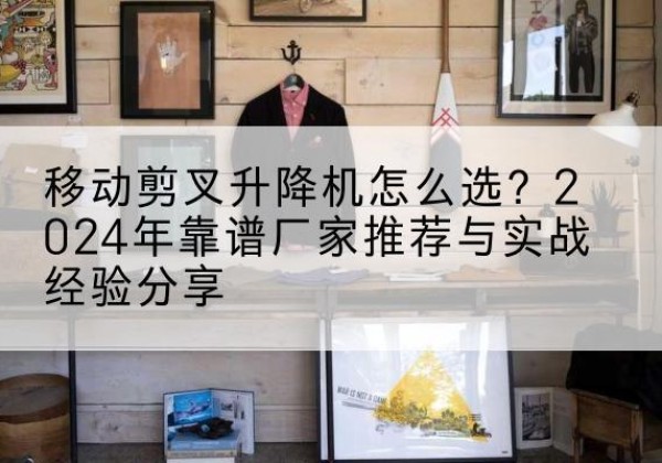 浉河升降平台厂家推荐-移动剪叉升降机怎么选？2024年靠谱厂家推荐与实战经验分享