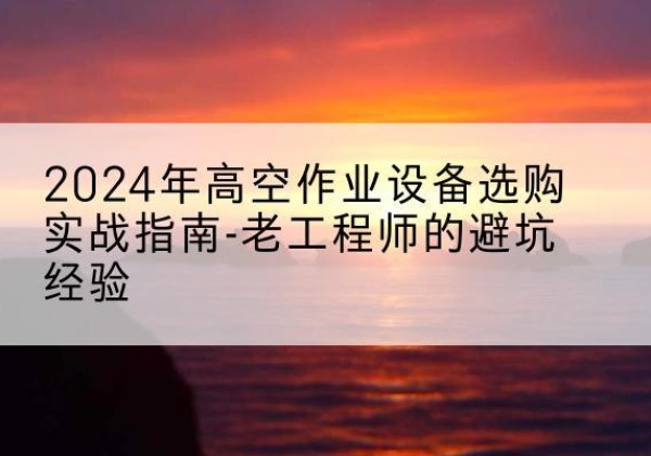浉河高空作业升降机厂家推荐-2024年高空作业设备选购实战指南-老工程师的避坑经验