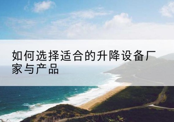 浉河电动升降平台厂家-如何选择适合的升降设备厂家与产品